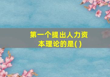 第一个提出人力资本理论的是( )